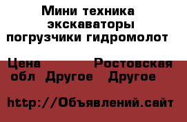 Мини-техника: экскаваторы,погрузчики,гидромолот › Цена ­ 1 000 - Ростовская обл. Другое » Другое   